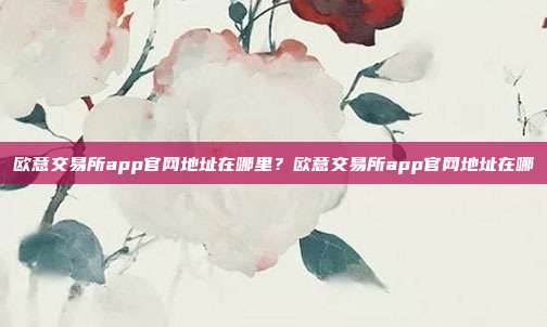 欧意交易所app官网地址在哪里？欧意交易所app官网地址在哪