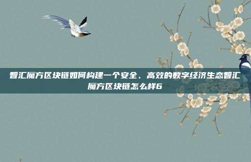 智汇魔方区块链如何构建一个安全、高效的数字经济生态智汇魔方区块链怎么样6