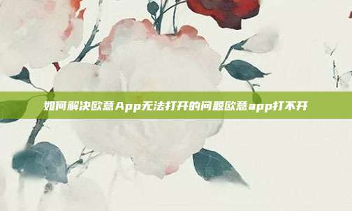 如何解决欧意App无法打开的问题欧意app打不开