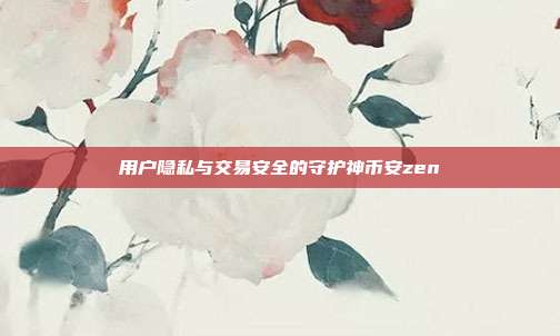 用户隐私与交易安全的守护神币安zen