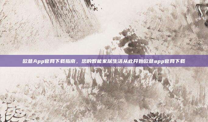 欧意App官网下载指南，您的智能家居生活从此开始欧意app官网下载