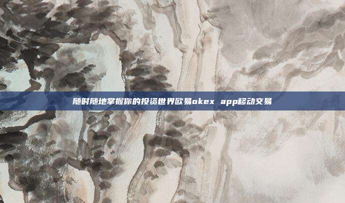 随时随地掌握你的投资世界欧易okex app移动交易