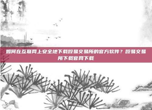 如何在互联网上安全地下载殴易交易所的官方软件？殴易交易所下载官网下载