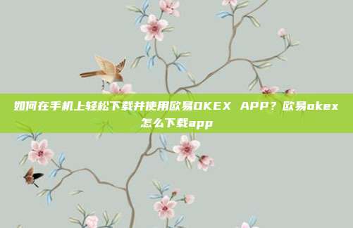 如何在手机上轻松下载并使用欧易OKEX APP？欧易okex怎么下载app