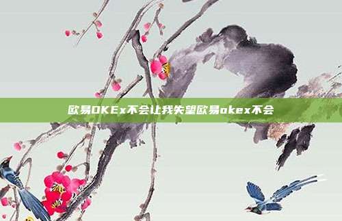 欧易OKEx不会让我失望欧易okex不会