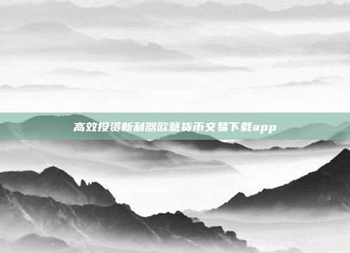 高效投资新利器欧意货币交易下载app