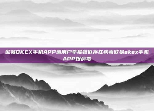 欧易OKEX手机APP遭用户举报疑似存在病毒欧易okex手机APP报病毒