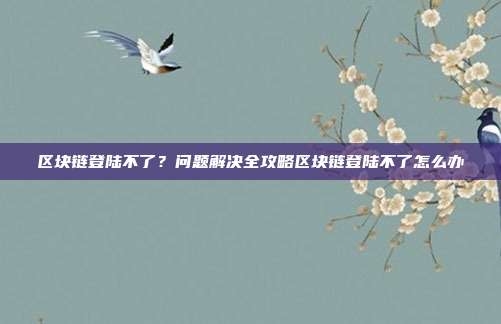 区块链登陆不了？问题解决全攻略区块链登陆不了怎么办