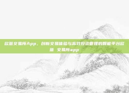 欧意交易所App，创新交易体验与高效投资管理的智能平台欧意 交易所app