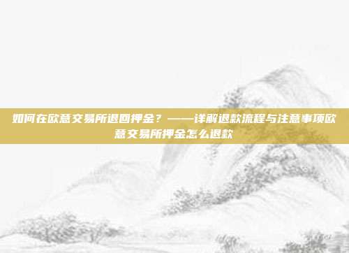 如何在欧意交易所退回押金？——详解退款流程与注意事项欧意交易所押金怎么退款