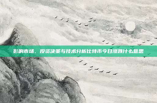 影响市场、投资决策与技术分析比特币今日涨跌什么意思