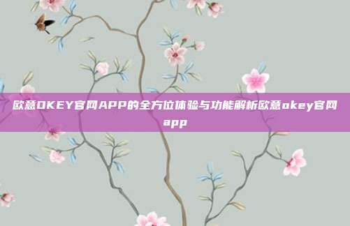 欧意OKEY官网APP的全方位体验与功能解析欧意okey官网app