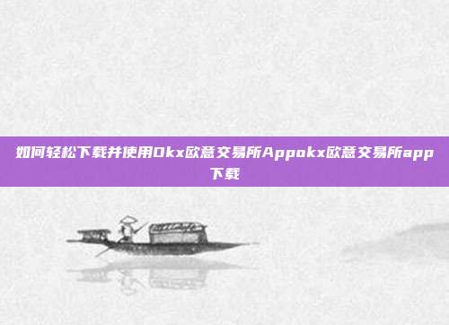 如何轻松下载并使用Okx欧意交易所Appokx欧意交易所app下载