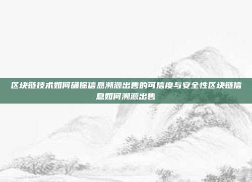 区块链技术如何确保信息溯源出售的可信度与安全性区块链信息如何溯源出售