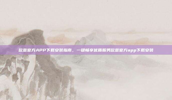 欧意官方APP下载安装指南，一键畅享优质服务欧意官方app下载安装