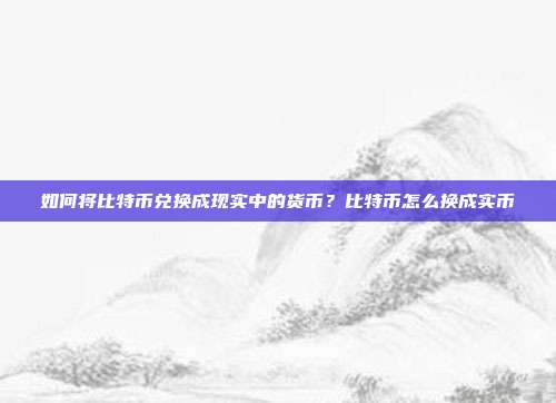 如何将比特币兑换成现实中的货币？比特币怎么换成实币