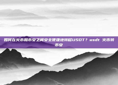 如何在火币和币安之间安全便捷地转移USDT？usdt 火币转币安