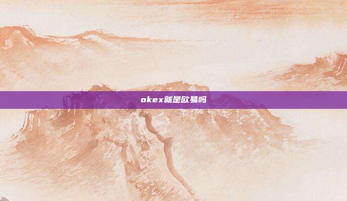 okex就是欧易吗