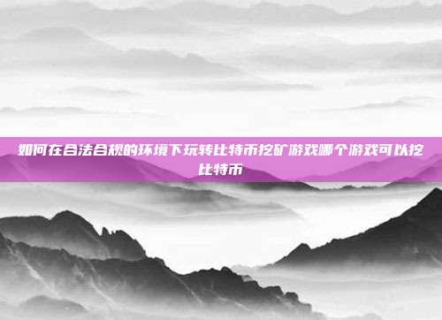 如何在合法合规的环境下玩转比特币挖矿游戏哪个游戏可以挖比特币