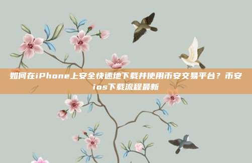 如何在iPhone上安全快速地下载并使用币安交易平台？币安ios下载流程最新