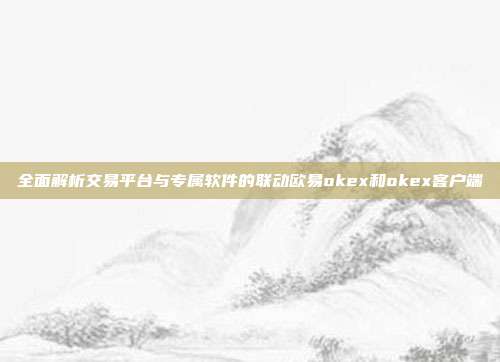 全面解析交易平台与专属软件的联动欧易okex和okex客户端