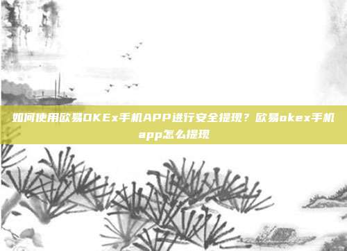 如何使用欧易OKEx手机APP进行安全提现？欧易okex手机app怎么提现