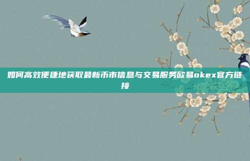 如何高效便捷地获取最新币市信息与交易服务欧易okex官方链接