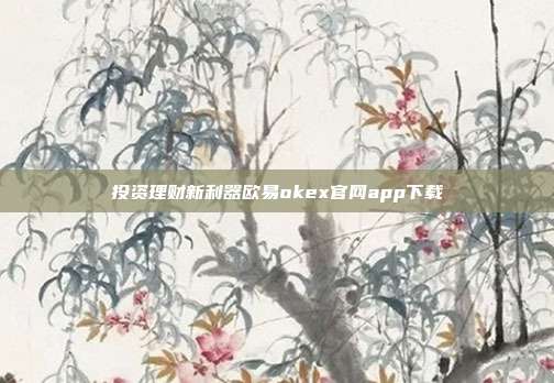 投资理财新利器欧易okex官网app下载