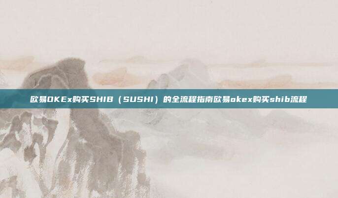 欧易OKEx购买SHIB（SUSHI）的全流程指南欧易okex购买shib流程