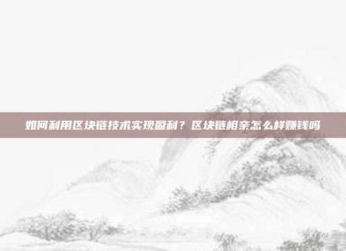 如何利用区块链技术实现盈利？区块链相亲怎么样赚钱吗