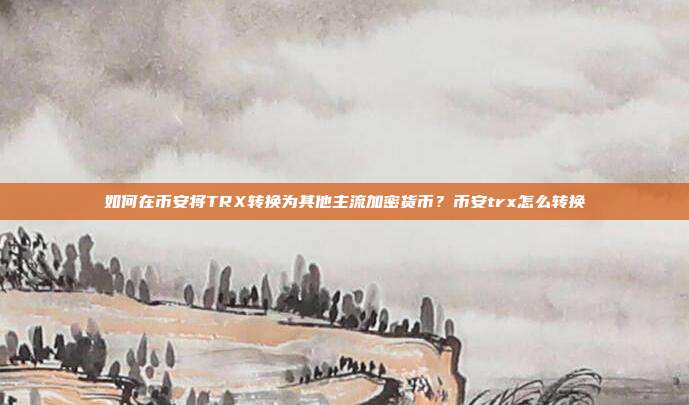 如何在币安将TRX转换为其他主流加密货币？币安trx怎么转换