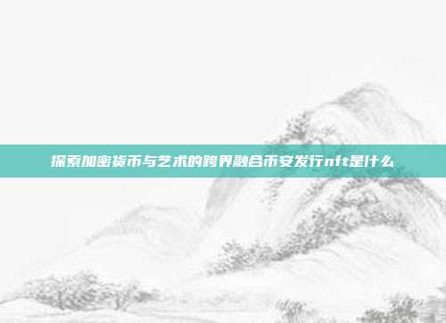 探索加密货币与艺术的跨界融合币安发行nft是什么