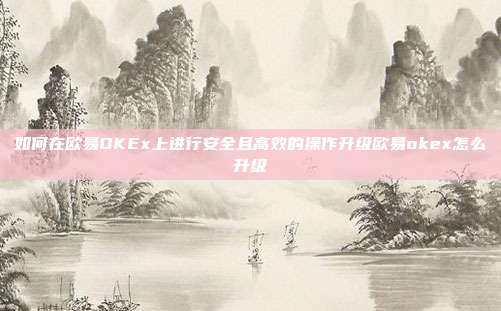 如何在欧易OKEx上进行安全且高效的操作升级欧易okex怎么升级