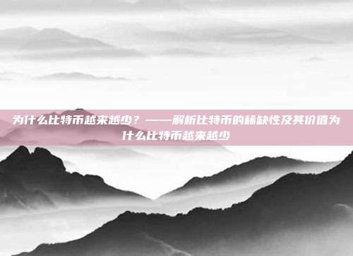 为什么比特币越来越少？——解析比特币的稀缺性及其价值为什么比特币越来越少