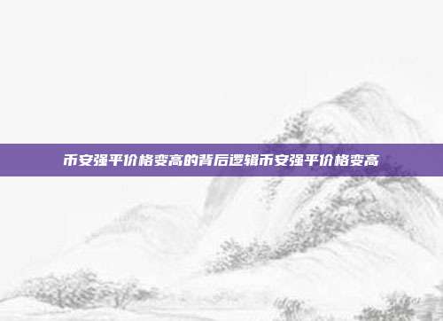 币安强平价格变高的背后逻辑币安强平价格变高