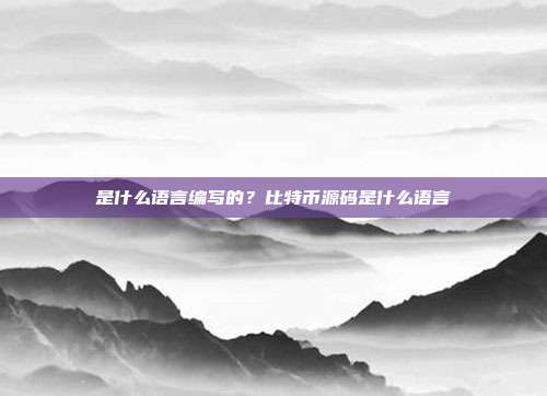 是什么语言编写的？比特币源码是什么语言