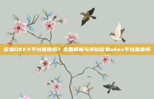 欧易OKEX平台靠谱吗？全面解析与评估欧易okex平台靠谱吗