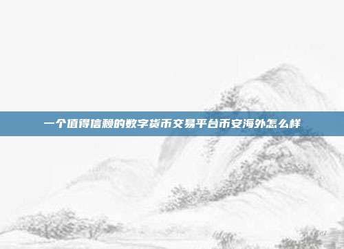 一个值得信赖的数字货币交易平台币安海外怎么样