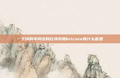 一个词的不同诠释比特币和bitcoin有什么意思