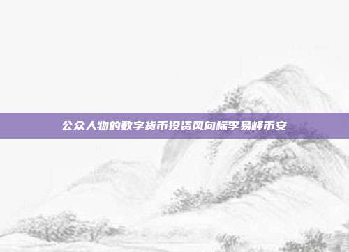 公众人物的数字货币投资风向标李易峰币安