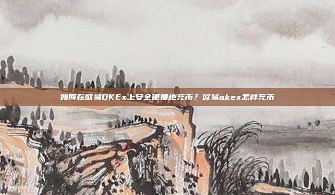 如何在欧易OKEx上安全便捷地充币？欧易okex怎样充币