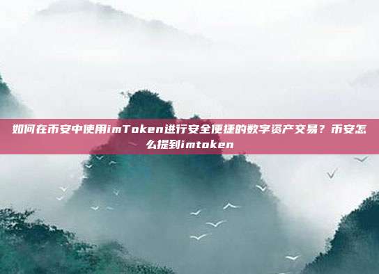 如何在币安中使用imToken进行安全便捷的数字资产交易？币安怎么提到imtoken