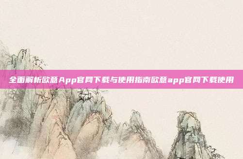 全面解析欧意App官网下载与使用指南欧意app官网下载使用