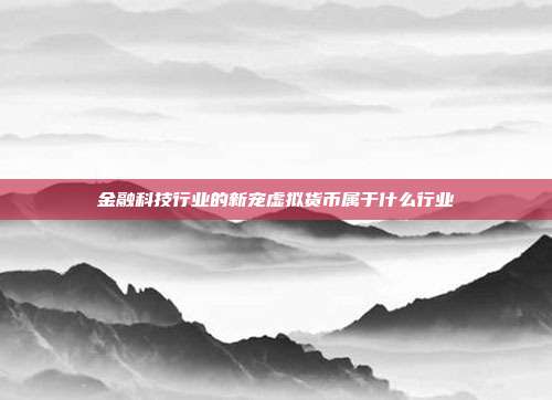 金融科技行业的新宠虚拟货币属于什么行业