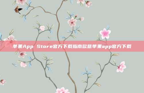 苹果App Store官方下载指南欧意苹果app官方下载