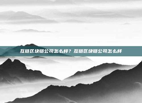 互链区块链公司怎么样？互链区块链公司怎么样