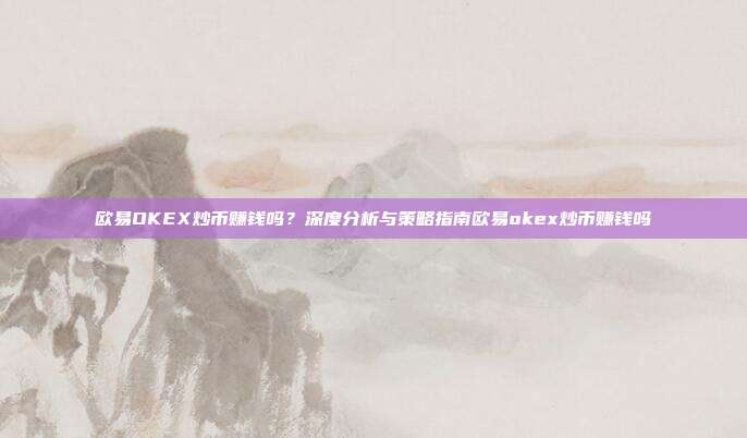 欧易OKEX炒币赚钱吗？深度分析与策略指南欧易okex炒币赚钱吗