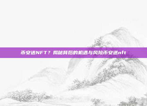 币安送NFT？揭秘背后的机遇与风险币安送nft