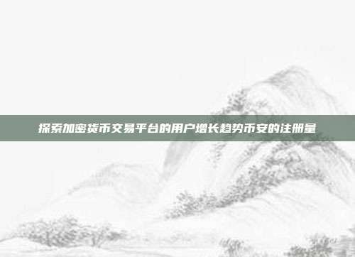 探索加密货币交易平台的用户增长趋势币安的注册量