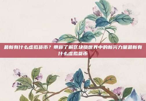 最新有什么虚拟货币？带你了解区块链世界中的新兴力量最新有什么虚拟货币